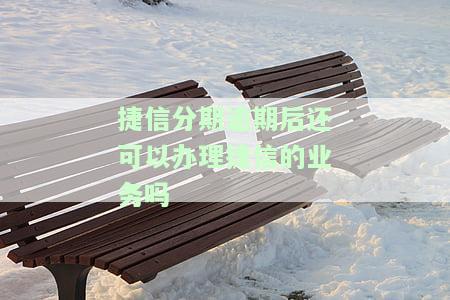 捷信分期逾期后还可以办理捷信的业务吗安全吗，捷信分期逾期后还能继续办理业务吗？安全性如何？