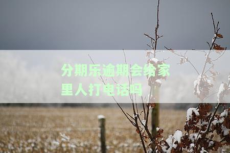 分期乐逾期会给家里人打电话吗