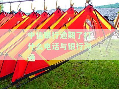 中信银行逾期了打什么电话与银行沟通呢，如何与中信银行有效沟通逾期还款事宜？联系电话解析