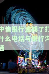 中信银行逾期了打什么电话与银行沟通-中信银行逾期了打什么电话与银行沟通呢
