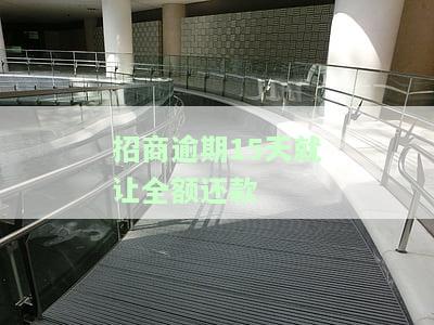 招商逾期15天就让全额还款是真的吗，招商逾期15天即要求全额还款，真的吗？