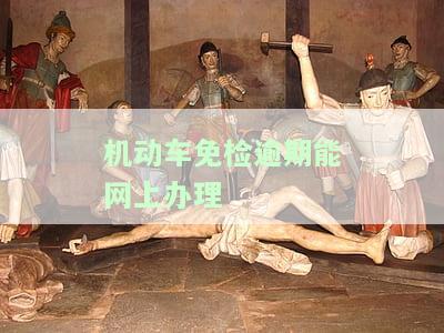 免检车逾期检验可以在手机上申请吗，方便快捷！免检车逾期检验现在可手机申请