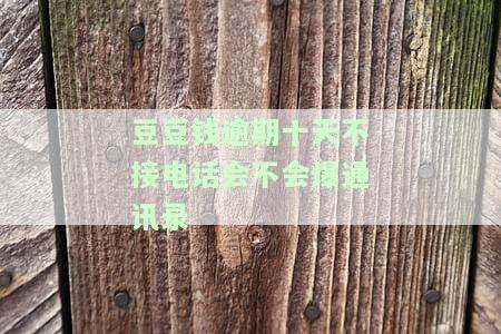 豆豆钱逾期三天没接到电话会不会打联系人电话，逾期三天未接电话，豆豆钱会否拨打联系人电话？