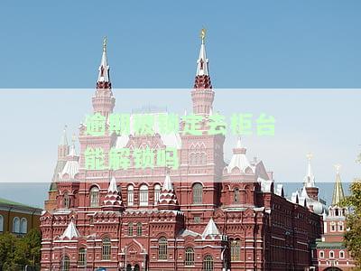 逾期被锁定去柜台能解锁吗，逾期未还款，账户被锁定？前往柜台可以解决吗？