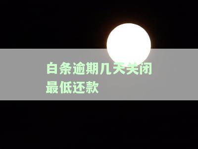 白条逾期几天关闭最低还款金额，白条逾期：几天后将关闭最低还款金额！