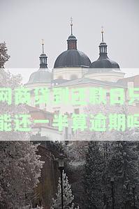 网商贷到还款日只能还一半算逾期吗-网商贷到还款日只能还一半算逾期吗怎么办