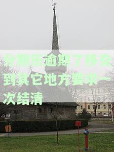 分期乐逾期了移交到其它地方要求一次结清-分期乐逾期后 他们有权利让我一次结清贷款吗