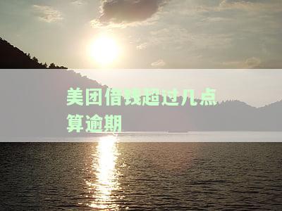 美团借钱超过几点算逾期-美团借钱超过几点算逾期了