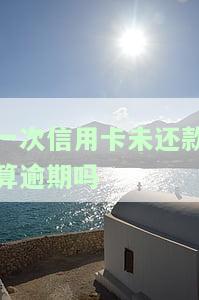 一次信用卡未还款算逾期吗，一次信用卡未还款是否会被视为逾期？