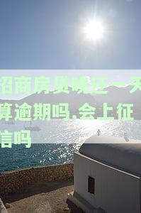 招商房贷晚还一天算逾期吗,会上征信吗-招商房贷晚还一天算逾期吗,会上征信吗