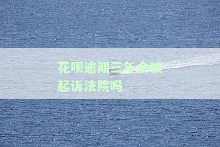 花呗逾期三年会被起诉法院吗？如何处理及应对催款？