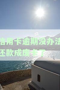 信用卡逾期没办法还款成废卡了会怎么样，信用卡逾期未还导致废卡，你将面临什么后果？