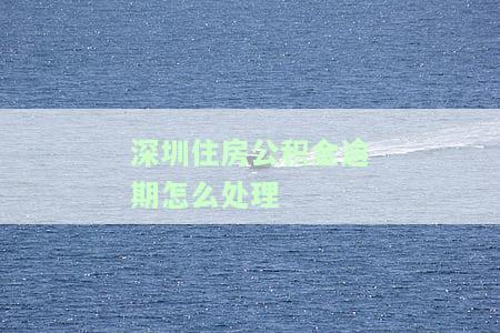 深圳住房公积金逾期怎么处理-深圳住房公积金逾期怎么处理流程