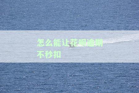 怎么能让花呗逾期不秒扣款，如何避免花呗逾期秒扣款？