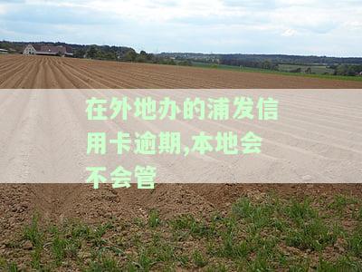 在外地办的浦发信用卡逾期,本地会不会管