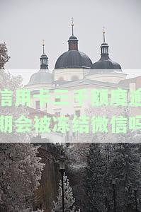 信用卡三千额度逾期会被冻结微信吗-信用卡三千额度逾期会被冻结微信吗安全吗
