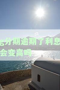 g分期逾期了利息会变高吗-分期逾期利息是多少