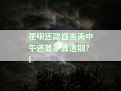 花呗还款日当天中午还算不算逾期了，花呗还款日当天中午还款是否算逾期？