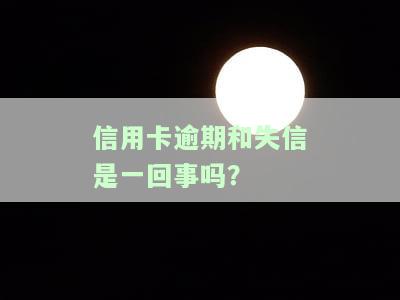 信用卡逾期和失信是一回事吗怎么处理，信用卡逾期与失信是否相同？如何处理？