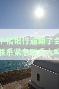 中信银行逾期了会联系紧急联系人吗怎么办，中信银行逾期未还，紧急联系人会被联系吗？解决方案大揭秘！