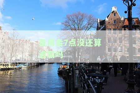 备用金7点没还算逾期吗，备用金7点未还是否算作逾期？