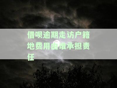 借呗逾期走访户地费用由谁承担责任呢，借呗逾期：户地走访费用应由谁承担？