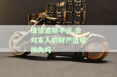 捷信逾期不还,会对家人的财产造成损失吗怎么办，捷信逾期不还可能对家人财产造成损失，如何解决？