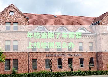 年检逾期了车需要上线检测怎么办-车辆上线年检逾期