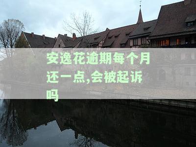 安逸花逾期每个月还一点,会被起诉吗？真还是假？一个月就说要起诉立案是真是假？