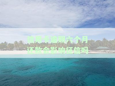 信用卡逾期六个月还款会影响征信吗怎么办，信用卡逾期六个月未还，会对个人征信造成影响吗？解决办法大揭秘！