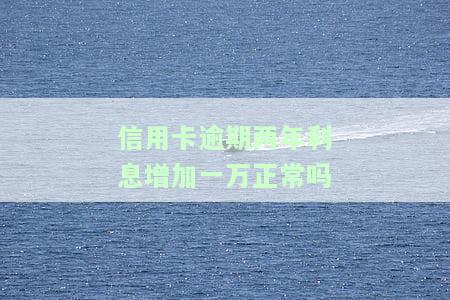 信用卡逾期两年利息增加一万是否正常？如何计算？