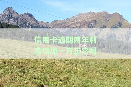 信用卡逾期两年利息增加一万正常吗