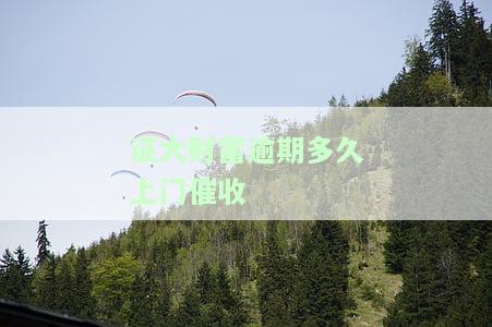 证大财富逾期多久上门催收啊，证大财富：逾期多久会进行上门催收？