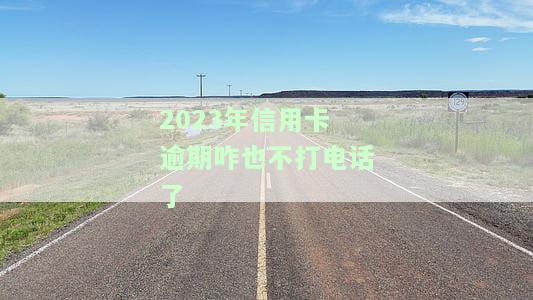 2023年信用卡逾期咋也不打电话了呀，为何2023年信用卡逾期，银行不再打电话催收？