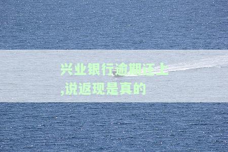 兴业银行逾期还上，说返现是真的还是假的？该如何处理？