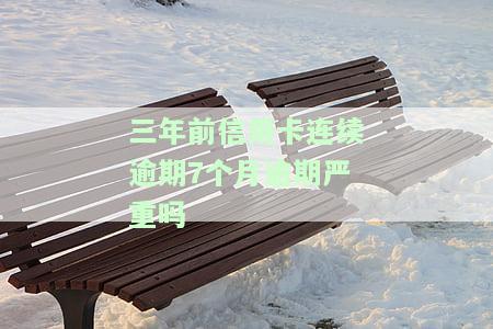 三年前信用卡连续逾期7个月逾期严重吗，三年前信用卡连续逾期7个月，会对信用记录产生严重影响吗？