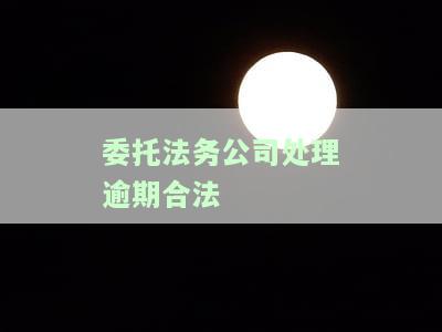 委托法务公司处理逾期合法嘛，探讨委托法务公司处理逾期的合法性