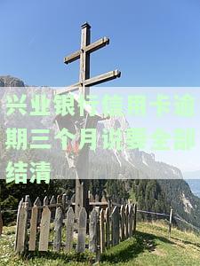 兴业银行信用卡逾期三个月说要全部结清怎么办，兴业银行信用卡逾期三个月，要求全部结清，该如何应对？