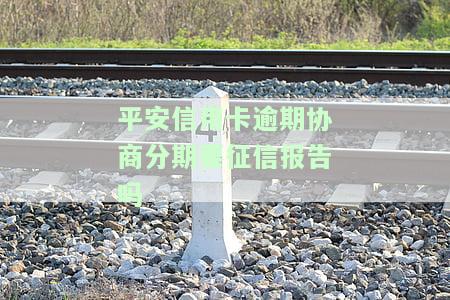 平安信用卡逾期协商分期要征信报告吗，平安信用卡逾期协商分期是否需要提供征信报告？