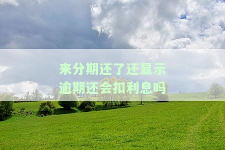 来分期还了还显示逾期还会扣利息吗，解答疑惑：来分期还款后仍显示逾期，是否还会扣除利息？