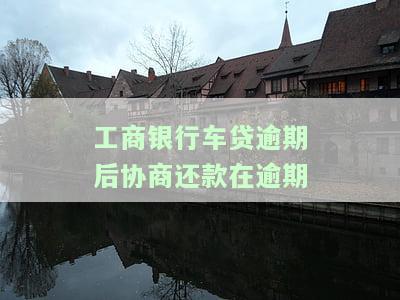工商银行车贷逾期一年如何协商还款？逾期后处理方法及后果分析。