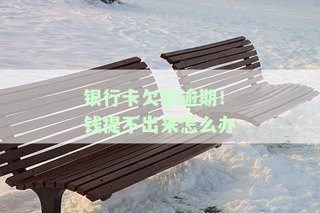 银行卡欠款逾期，钱提不出来如何办理信用卡？与银行沟通解决逾期问题的方法及还钱失败原因解析