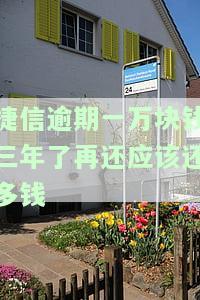 捷信欠款一万五逾期三年，利息、金额、利率分别是多少？
