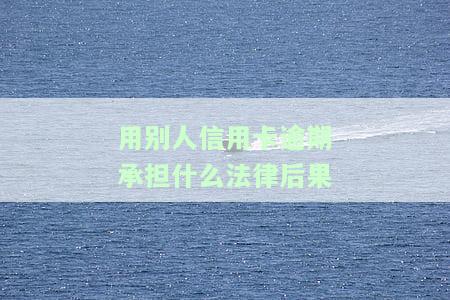 用别人信用卡造成欠款的后果，警惕！用他人信用卡消费，可能带来的严重后果！