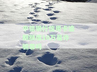 中信银行信用卡逾期额度10万是诈骗罪吗判几年，中信银行信用卡逾期10万是否构成诈骗罪？可能面临多少年刑期？
