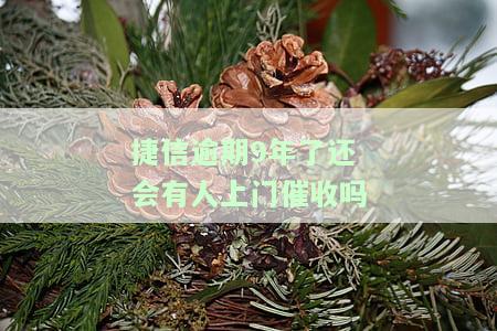 捷信逾期9年了还会有人上门催收吗，捷信逾期9年后，是否还有人会上门催收？