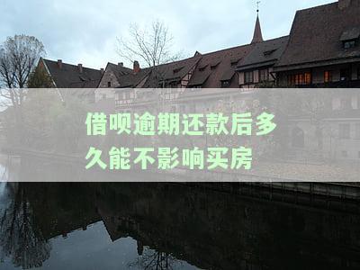 借呗逾期还款后多久能不影响买房子？还清后多久能恢复额度、使用及在征信上消除记录？