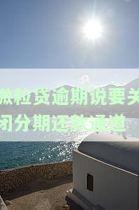 微粒贷逾期说要关闭分期还款通道，该怎么办？全款页面、催收取消分期等情况下如何应对？