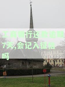 工商银行还款逾期7天会记入征信吗？解决办法是什么？