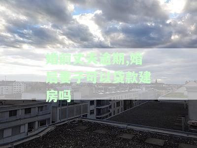 婚前丈夫逾期,婚后妻子可以贷款建房吗，婚前丈夫逾期，婚后妻子能否申请贷款建造房屋？